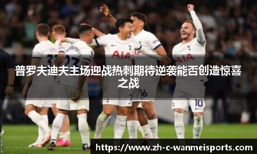 普罗夫迪夫主场迎战热刺期待逆袭能否创造惊喜之战